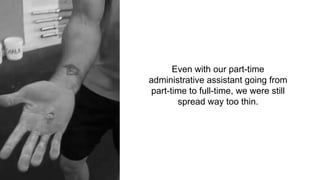 Even with our part-time
administrative assistant going from
part-time to full-time, we were still
spread way too thin.
 