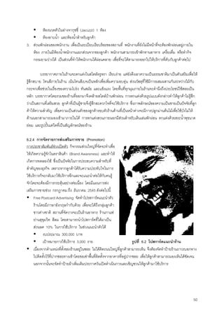 50
หองนวดตัวในอางจากุชซี่ (Jacuzzi) 1 หอง
หองอาบนํ้า และหองนํ้าสําหรับลูกคา
3. สวนพักผอนของพนักงาน เพื่อเปนระเบียบเรียบรอยของสถานที่ พนักงานที่ยังไมมีหนาที่จะตองพักผอนอยูภายใน
หอง ภายในมีหองนํ้าพนักงานแยกสวนจากของลูกคา พนักงานสามารถเขาพักทานอาหาร เครื่องดื่ม หรือทํากิจ
กรรมยามวางได เปนสวนที่ทําใหพนักงานไดผอนคลาย เพื่อที่จะไดสามารถออกไปใหบริการที่ดับกับลูกคาตอไป
บรรยากาศภายในรานจะตกแตงในสไตลหรูหรา เรียบงาย แตยังดึงเอาความเปนธรรมชาติมาเปนตัวเสริมเพื่อให
รูสึกสบาย โทนสีภายในราน เนนโทนสีเบจเปนหลักเพื่อเพิ่มความอบอุน สวนวัสดุที่ใชมีการผสมผสานกันระหวางไมกับ
กระจกเพื่อชวยในเรื่องของความโปรง ทันสมัย และแข็งแรง โดยพื้นที่ทุกมุมภายในรานจะคํานึงถึงประโยชนใชสอยเปน
หลัก บรรยากาศโดยรวมของรานที่ออกมาจึงคลายสไตลบานพักผอน การตกแตงดวยรูปแบบดังกลาวทําใหลูกคาไมรูสึก
วาเปนสถานที่เสริมสวย ลูกคาที่เปนผูชายจึงรูสึกสะดวกใจที่จะใชบริการ ซึ่งภาพลักษณของความเปนชายเปนปจจัยที่ลูก
คาใหความสําคัญ เพื่อความเปนสวนตัวของลูกคารอบตัวรานดานที่เปนหนาตางจะมีการปลูกมานตนไมเพื่อใชบังไมให
ดานนอกสามารถมองเขามาภายในได การตกแตงสวนภายนอกมีสวนสําหรับเดินเลนพักผอน ตกแตงดวยสระนํ้าพุขนาด
ยอม และรูปปนเดวิดที่เปนสัญลักษณของราน
6.2.4 การจัดรายการสงเสริมการขาย (Promotion)
การประชาสัมพันธชวงเปดตัว กิจกรรมสวนใหญที่จัดจะทําเพื่อ
ใหเกิดความรูจักในตราสินคา (Brand Awareness) และทําให
เกิดการทดลองใช ซึ่งเปนปจจัยในการประสบความสําหรับที่
สําคัญของธุรกิจ เพราะหากลูกคาไดรับความประทับใจในการ
ใชบริการก็จะกลับมาใชบริการอีกและจะแนะนําตอใหกับคนรู
จักโดยจะตองมีการกระตุนอยางตอเนื่อง โดยมีแผนการสง
เสริมการขายชวง กรกฎาคม ถึง ธันวาคม 2545 ดังตอไปนี้
Free Postcard Advertising จัดทําโปรสการดแนะนําตัว
รานโดยมีภาษาอังกฤษกํากับดวย เพื่อจะไดถึงกลุมลูกคา
ชาวตางชาติ สถานที่จัดวางจะเปนรานอาหาร รานกาแฟ
ยานสุขุมวิท สีลม โดยสามารถนําโปสการดที่ไดมาเปน
สวนลด 10% ในการใชบริการ ในชวงแนะนําตัวได
งบประมาณ 300,000 บาท
เปาหมายการใชบริการ 3,000 ราย รูปที่ 6.2 โปสการดแนะนําราน
เนื่องจากตําแหนงที่ตั้งของรานอยูในซอย ไมไดติดถนนใหญที่ลูกคาสามารถเห็น จึงตองจัดทําปายรานถาวรบอกทาง
ไปติดตั้งไวที่ปากซอยทางเขาโดยขอเชาพื้นที่ติดตั้งจากอาคารที่อยูปากซอย เพื่อใหลูกคาสามารถมองเห็นไดชัดเจน
นอกจากนั้นจะจัดทําปายผาเพิ่มเติมประกาศวันเปดดําเนินการและเชิญชวนใหลูกคามาใชบริการ
 