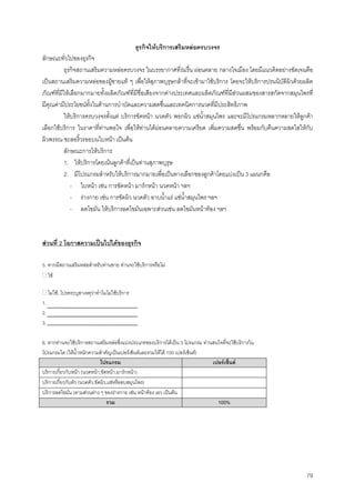 79
ธุรกิจใหบริการเสริมหลอครบวงจร
ลักษณะทั่วไปของธุรกิจ
ธุรกิจสถานเสริมความหลอครบวงจร ในบรรยากาศที่รมรื่น ผอนคลาย กลางใจเมือง โดยมีแนวคิดอยางชัดเจนคือ
เปนสถานเสริมความหลอของผูชายแท ๆ เพื่อใหสุภาพบุรุษกลาที่จะเขามาใชบริการ โดยจะใหบริการปรนนิบัติผิวดวยผลิต
ภัณฑที่มีใหเลือกมากมายทั้งผลิตภัณฑที่มีชื่อเสียงจากตางประเทศและผลิตภัณฑที่มีสวนผสมของสารสกัดจากสมุนไพรที่
มีคุณคามีประโยชนทั้งในดานการบําบัดและความสดชื่นและเทคนิคการนวดที่มีประสิทธิภาพ
ใหบริการครบวงจรตั้งแต บริการขัดหนา นวดตัว พอกผิว แชนํ้าสมุนไพร และจะมีโปรแกรมหลากหลายใหลูกคา
เลือกใชบริการ ในราคาที่ทานพอใจ เพื่อใหทานไดผอนคลายความเครียด เพิ่มความสดชื่น พรอมกับคืนความสดใสใหกับ
ผิวพรรณ ชะลอริ้วรอยบนใบหนา เปนตน
ลักษณะการใหบริการ
1. ใหบริการโดยเนนลูกคาที่เปนทานสุภาพบุรุษ
2. มีโปรแกรมสําหรับใหบริการมากมายเพื่อเปนทางเลือกของลูกคาโดยแบงเปน 3 แผนกคือ
- ใบหนา เชน การขัดหนา มารกหนา นวดหนา ฯลฯ
- รางกาย เชน การขัดผิว นวดตัว อาบนํ้าแร แชนํ้าสมุนไพร ฯลฯ
- ลดไขมัน ใหบริการลดไขมันเฉพาะสวนเชน ลดไขมันหนาทอง ฯลฯ
สวนที่ 2 โอกาสความเปนไปไดของธุรกิจ
5. หากมีสถานเสริมหลอสําหรับทานชาย ทานจะใชบริการหรือไม
ใช
ไมใช, โปรดระบุสาเหตุวาทําไมไมใชบริการ
1.
2.
3.
6. หากทานจะใชบริการสถานเสริมหลอซึ่งแบงประเภทของบริการไดเปน 3 โปรแกรม ทานสนใจที่จะใชบริการใน
โปรแกรมใด (ใหนํ้าหนักความสําคัญเปนเปอรเซ็นตและรวมใหได 100 เปอรเซ็นต)
โปรแกรม เปอรเซ็นต
บริการเกี่ยวกับหนา (นวดหนา,ขัดหนา,มารกหนา)
บริการเกี่ยวกับตัว (นวดตัว,ขัดผิว,แชหรืออบสมุนไพร)
บริการลดไขมัน (ตามสวนตาง ๆ ของรางกาย เชน หนาทอง เอว เปนตน
รวม 100%
 