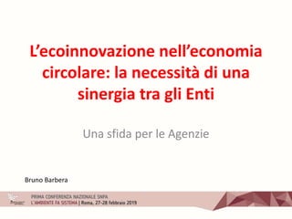 L’ecoinnovazione nell’economia
circolare: la necessità di una
sinergia tra gli Enti
Una sfida per le Agenzie
Bruno Barbera
 