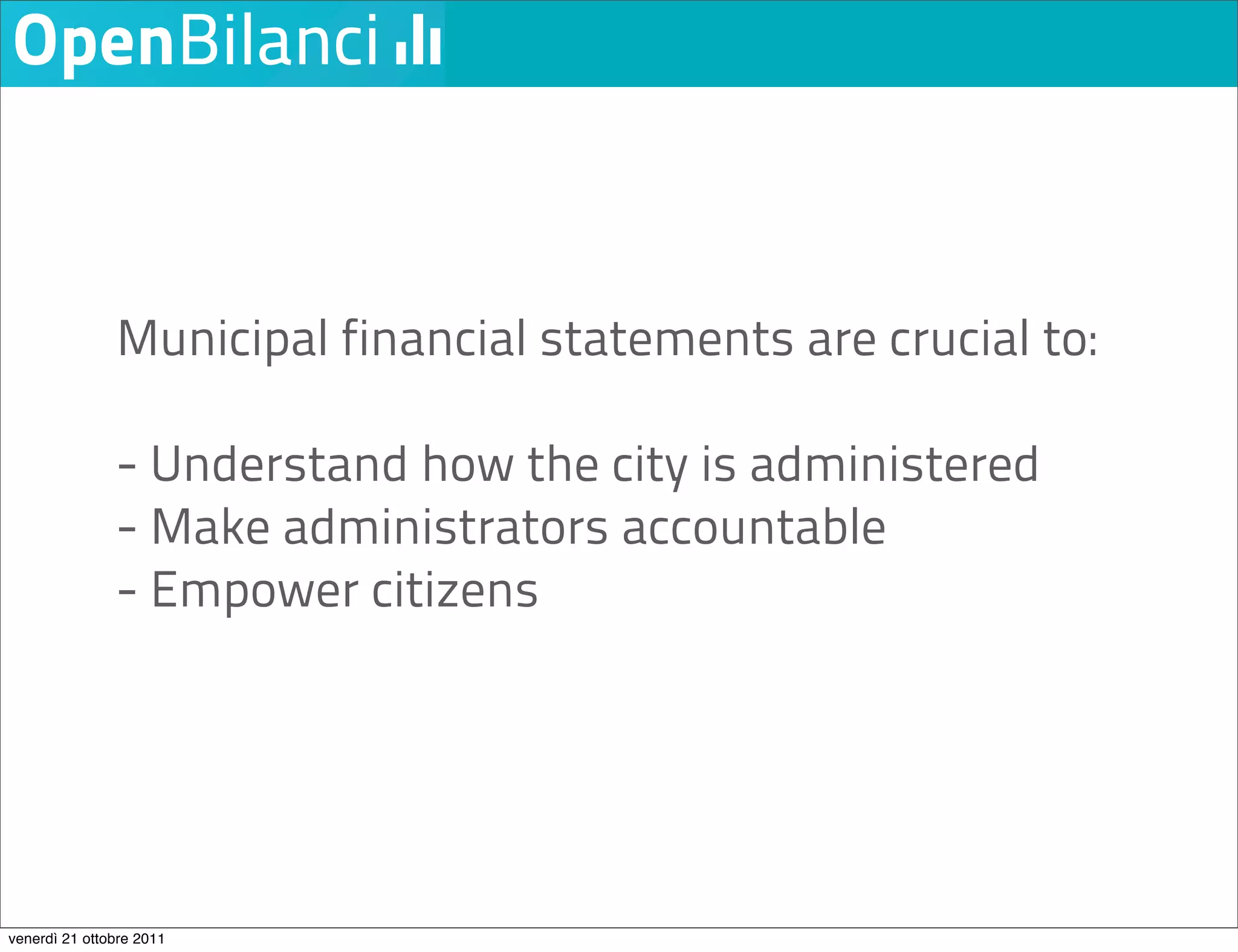 Municipal financial statements are crucial to:

               - Understand how the city is administered
               - Make administrators accountable
               - Empower citizens




venerdì 21 ottobre 2011
 