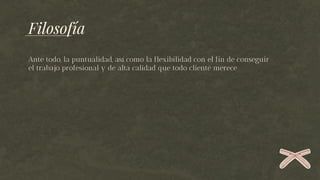 Filosofía
Ante todo, la puntualidad, así como la flexibilidad con el fin de conseguir
el trabajo profesional y de alta calidad que todo cliente merece
 