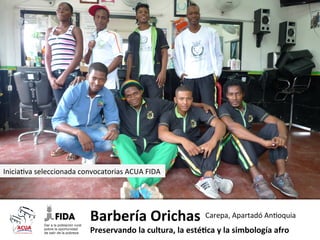 Inicia-va	
  seleccionada	
  convocatorias	
  ACUA	
  FIDA	
  

Barbería	
  Orichas	
   Carepa,	
  Apartadó	
  An-oquia	
  
Preservando	
  la	
  cultura,	
  la	
  esté7ca	
  y	
  la	
  simbología	
  afro	
  

 