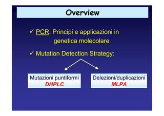 Overview

  PCR: Principi e applicazioni in
       genetica molecolare

  Mutation Detection Strategy:


Mutazioni puntiformi   Delezioni/duplicazioni
     DHPLC                    MLPA
 