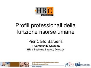 Profili professionali della
funzione risorse umane
Pier Carlo Barberis
HRCommunity Academy
HR & Business Strategy Director
 