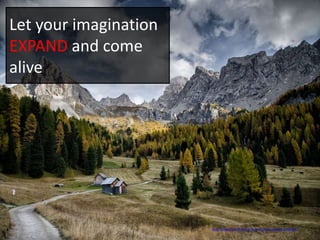 “Creativity”
https://www.flickr.com/photos/128585017@N02/16829906681/
https://pixabay.com/en/val-di-fassa-mountain-dolomites-1331004/
Let your imagination
EXPAND and come
alive
 