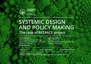 The case of RETRACE project
SYSTEMIC DESIGN
AND POLICY MAKING
Silvia Barbero
PhD, Assistant professor in Design
Department of Architecture and Design
Politecnico di Torino
@silviabarbero
Agnese Pallaro
Research fellow
Department of Architecture and Design
Politecnico di Torino
OCAD University - Toronto, Canada
Relating Systems Thinking and Design (RSD5) Symposium - October 13-15, 2016
#InterregEurope @interregeurope#RETRACE
 