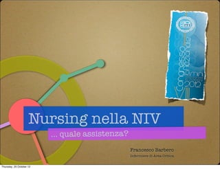 Nursing nella NIV
                          ... quale assistenza?
                                                  Francesco Barbero
                                                  Infermiere di Area Critica


Thursday, 25 October 12
 