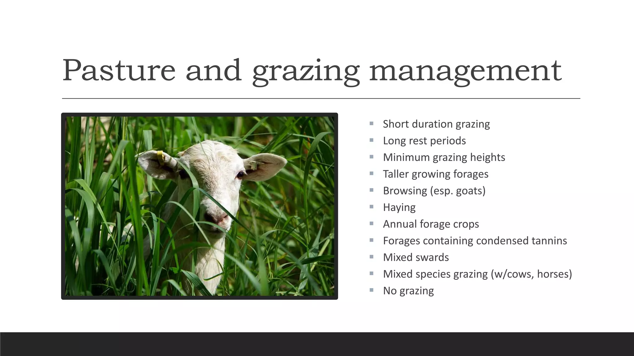 Pasture and grazing management
 Short duration grazing
 Long rest periods
 Minimum grazing heights
 Taller growing forages
 Browsing (esp. goats)
 Haying
 Annual forage crops
 Forages containing condensed tannins
 Mixed swards
 Mixed species grazing (w/cows, horses)
 No grazing
 