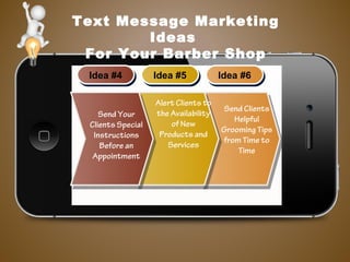 Text Message Marketing
Ideas
For Your Barber Shop
Idea #4Idea #4 Idea #5Idea #5 Idea #6Idea #6
Send Clients
Helpful
Grooming Tips
from Time to
Time
Alert Clients to
the Availability
of New
Products and
Services
Send Your
Clients Special
Instructions
Before an
Appointment
 