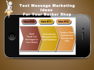 Text Message Marketing
Ideas
For Your Barber Shop
Idea #10Idea #10 Idea #11Idea #11 Idea #12Idea #12
Send
“Thank You”
Messages to
Your Clients
Communicate
Efficiently With
Staff Members
Conduct Client
Satisfaction
Surveys and
Polls
 