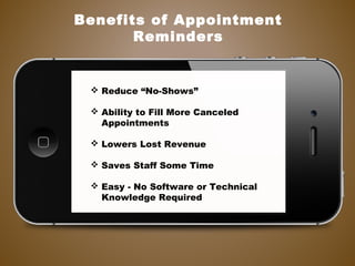  Reduce “No-Shows”
 Ability to Fill More Canceled
Appointments
 Lowers Lost Revenue
 Saves Staff Some Time
 Easy - No Software or Technical
Knowledge Required
Benefits of Appointment
Reminders
 