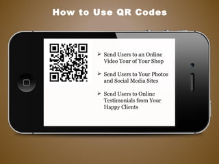 How to Use QR Codes
 Send Users to an Online
Video Tour of Your Shop
 Send Users to Your Photos
and Social Media Sites
 Send Users to Online
Testimonials from Your
Happy Clients
 