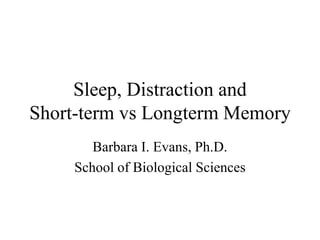 Sleep, Distraction and
Short-term vs Longterm Memory
Barbara I. Evans, Ph.D.
School of Biological Sciences
 