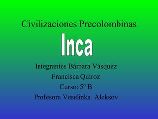 Civilizaciones Precolombinas Integrantes Bárbara Vásquez Francisca Quiroz Curso: 5º B Profesora Veselinka  Aleksov Inca 