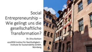 Social
Entrepreneurship –
Wie gelingt uns die
gesellschaftliche
Transformation?
Dr. Dina Barbian
eco2050 Institut für Nachhaltigkeit –
Institute for Sustainability GmbH,
Nürnberg
 