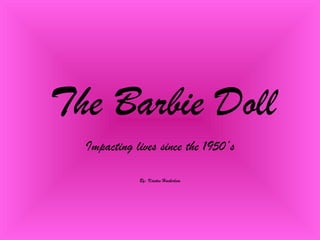 The Barbie Doll Impacting lives since the 1950’s By: Kristen Haeberlein 