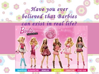 Have you ever
believed that Barbies
can exist in real life?
 