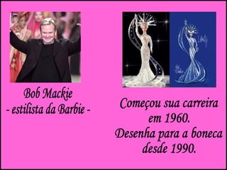 Bob Mackie - estilista da Barbie - Começou sua carreira  em 1960. Desenha para a boneca  desde 1990. 