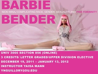 BARBIE BENDER NICKI MINAJ COMPLICATING RACE, GENDER, SEXUALITY, AND PINK FEMININITY UNIV 3000 Section 856 (Online)  3 Credits/ Letter Graded/Upper division elective December 19, 2011 – January 13, 2012 Instructor Yaisa Mann YNGUILLORY@OU.EDU 