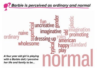 A four year old girl is playing
with a Barbie doll; I perceive
her life and family to be...
Barbie is perceived as ordinary and normal
 