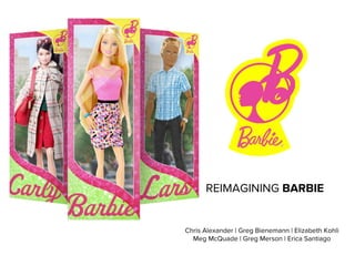 REIMAGINING BARBIE
Chris Alexander | Greg Bienemann | Elizabeth Kohli
Meg McQuade | Greg Merson | Erica Santiago
 