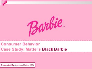 Consumer Behavior
Case Study: Mattel’s Black Barbie

Presented By: Abhinav Mathur (06)

 