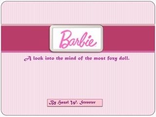 A look into the mind of the most foxy doll. Barbie By Hazel W. Streeter 