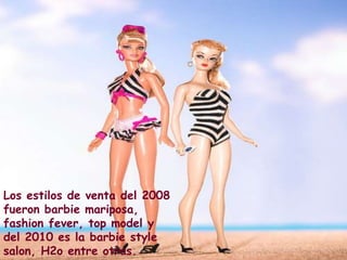 Los estilos de venta del 2008
fueron barbie mariposa,
fashion fever, top model y
del 2010 es la barbie style
salon, H2o entre otras.
 