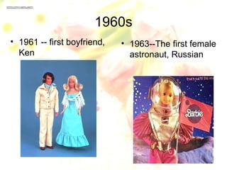 1960s
• 1961 -- first boyfriend,   • 1963--The first female
  Ken                          astronaut, Russian
 
