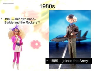 1980s

• 1986 -- her own band–
  Barbie and the Rockers™




                            • 1989 -- joined the Army
 