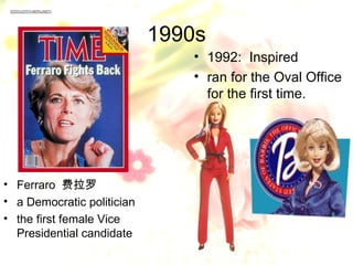 1990s
                               • 1992: Inspired
                               • ran for the Oval Office
                                 for the first time.




• Ferraro 费拉罗
• a Democratic politician
• the first female Vice
  Presidential candidate
 