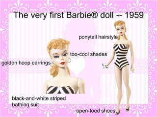 The very first Barbie® doll -- 1959

                                 ponytail hairstyle


                              too-cool shades
golden hoop earrings




    black-and-white striped
    bathing suit
                                open-toed shoes
 