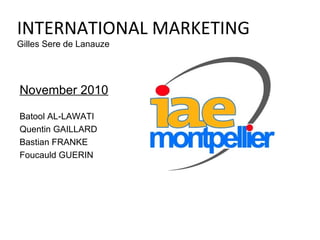 INTERNATIONAL MARKETING
Gilles Sere de Lanauze




November 2010

Batool AL-LAWATI
Quentin GAILLARD
Bastian FRANKE
Foucauld GUERIN
 