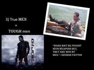 3) True men
      =
  Tough men


              “Wars may be fought
              with weapons but,
              they are won by
              men.”—George Patton
 