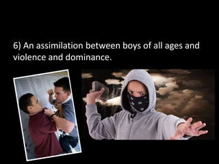 6) An assimilation between boys of all ages and
violence and dominance.
 