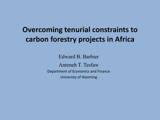 Overcoming tenurial constraints to carbon forestry projects in Africa Edward B. Barbier Anteneh T. Tesfaw Department of Economics and Finance University of Wyoming 