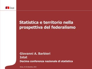 Statistica e territorio nella
prospettiva del federalismo




Giovanni A. Barbieri
Istat
Decima conferenza nazionale di statistica

Roma, 15-16 dicembre, 2010
 