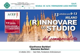 S.A.F.
                          SCUOLA DI ALTA FORMAZIONE LUIGI MARTINO


       11° MEETING NAZIONALE EVOLUZIONE DEI
      SERVIZI PROFESSIONALI DELLA CONSULENZA
         ORGANIZZARE L’ “IMPRESA STUDIO”




DA PROFESSIONISTA A MANAGER

                  Gianfranco Barbieri
                   Giacomo Barbieri
     13 ottobre 2011 - Sala Falck, Fondazione Ambrosianeum
 