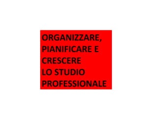 ORGANIZZARE,
PIANIFICARE E
CRESCERE
LO STUDIO
PROFESSIONALE
Pescara – 19 novembre 2013

 