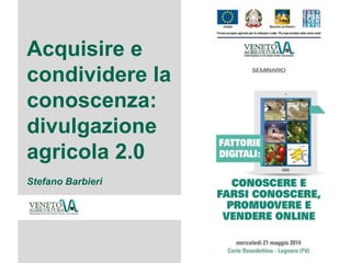 Acquisire e
condividere la
conoscenza:
divulgazione
agricola 2.0
Stefano Barbieri
 