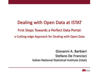 Dealing with Open Data at ISTAT
First Steps Towards a Perfect Data Portal:
a Cutting-edge Approach for Dealing with Open Data
Giovanni A. Barbieri
Stefano De Francisci
Italian National Statistical Institute (Istat)
 