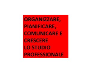 ORGANIZZARE,
PIANIFICARE,
COMUNICARE E
CRESCERE
LO STUDIO
PROFESSIONALE
Tour Organizzazione ACEF 2014 – Pianificazione Strategica dello Studio
Ferrara – 21 gennaio 2014

1

 