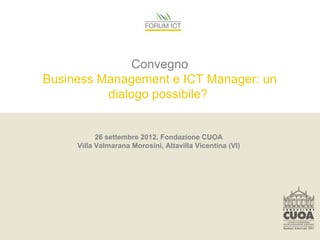 Convegno
Business Management e ICT Manager: un
          dialogo possibile?


           26 settembre 2012, Fondazione CUOA
     Villa Valmarana Morosini, Altavilla Vicentina (VI)
 