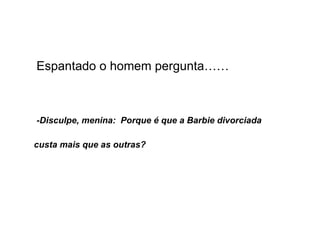 Espantado o homem pergunta…… -Disculpe, menina:  Porque é que a Barbie divorciada  custa mais que as outras? 