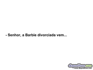 - Senhor, a Barbie divorciada vem... 
