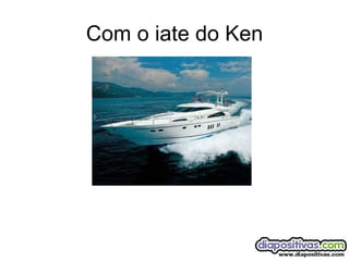 Com o iate do Ken 