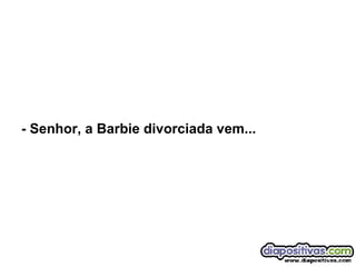 - Senhor, a Barbie divorciada vem... 