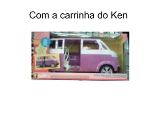 Com a carrinha do Ken
 