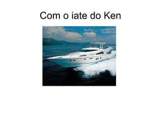 Com o iate do Ken
 